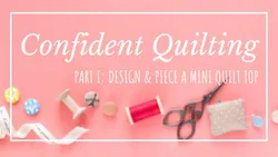 Confident Quilting Part 1: Design & Piece a Mini Quilt Top